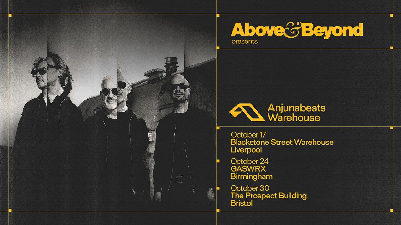 Above & Beyond presents Anjunabeats Warehouse UK. October 17 Blackstone Street Warehouse, Liverpool. October 24 GASWRX, Birmingham. October 30 The Prospect Building, Bristol.